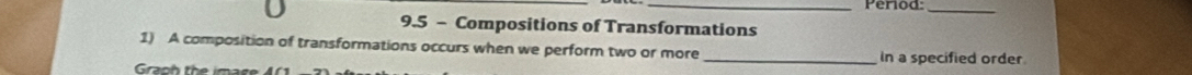 Period:_ 
9.5 - Compositions of Transformations 
1) A composition of transformations occurs when we perform two or more _In a specified order 
Graph the image