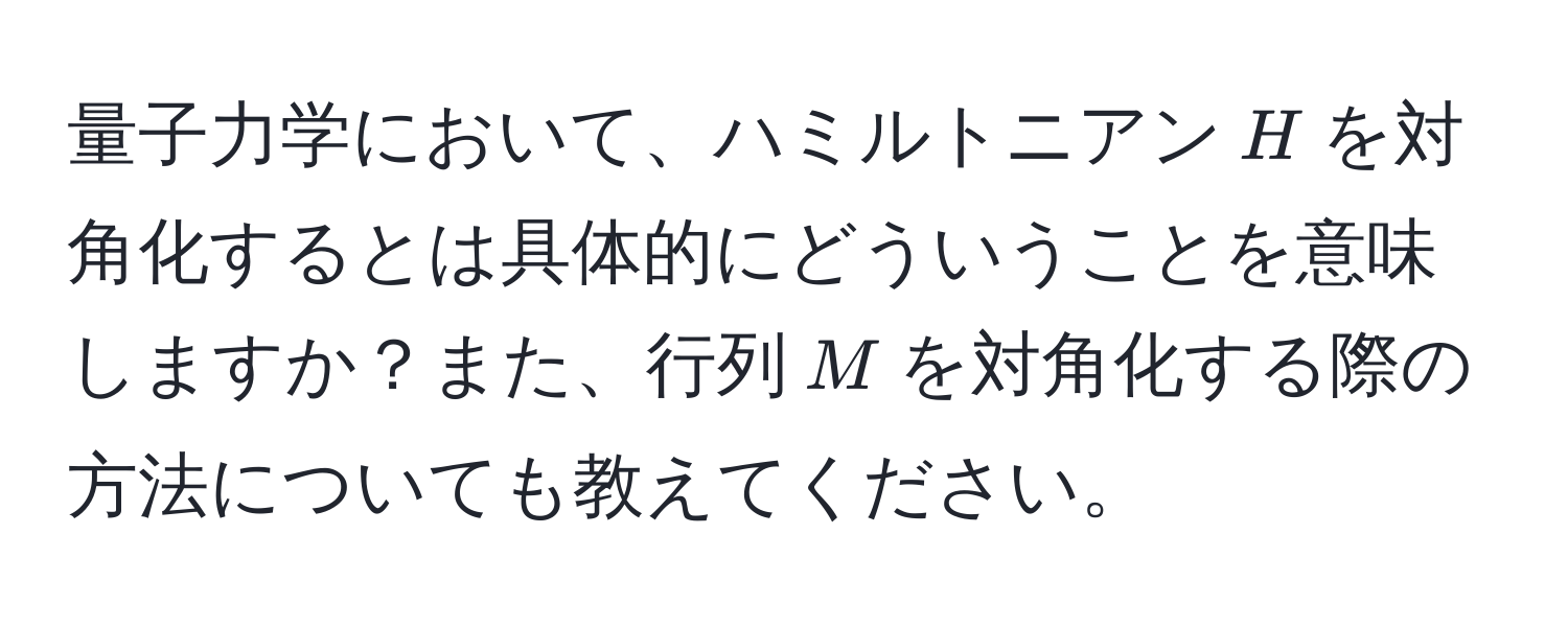 量子力学において、ハミルトニアン$H$を対角化するとは具体的にどういうことを意味しますか？また、行列$M$を対角化する際の方法についても教えてください。