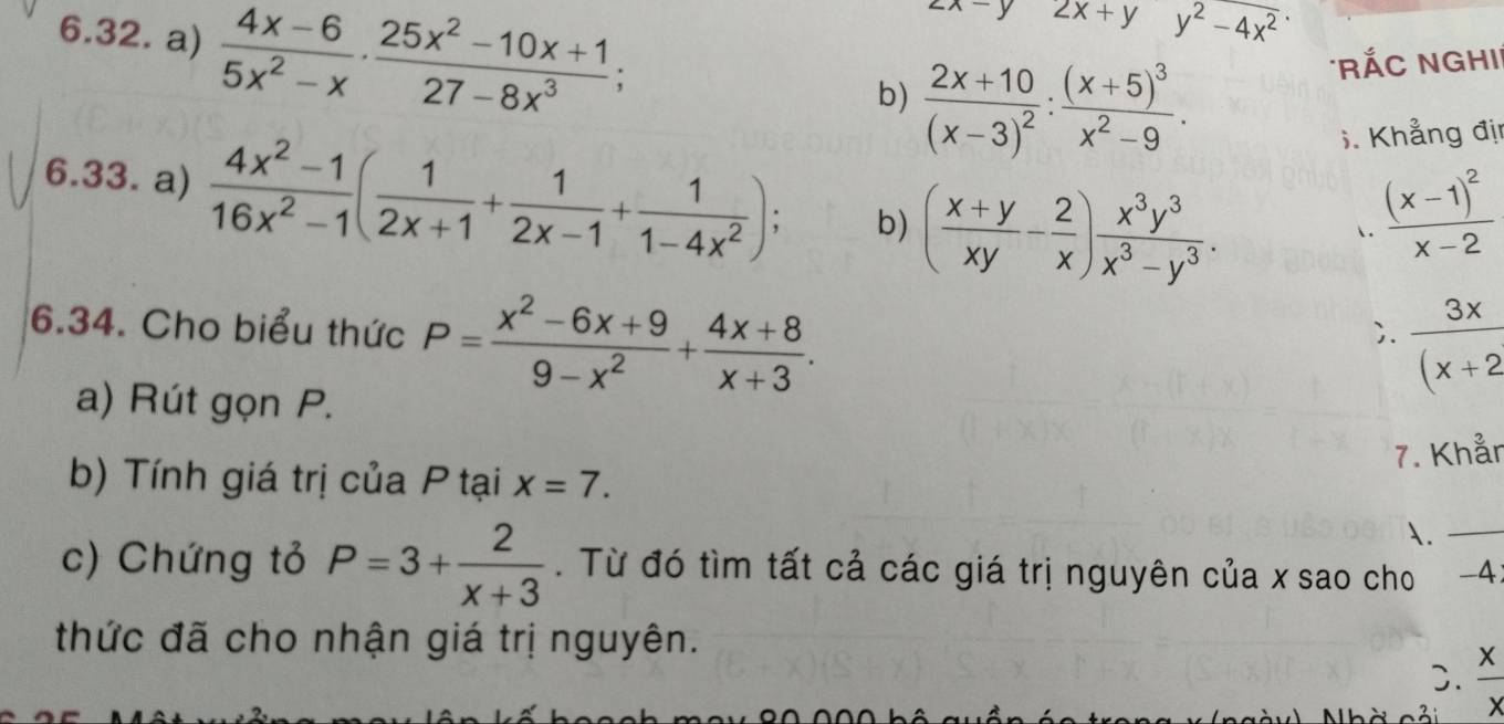  (4x-6)/5x^2-x ·  (25x^2-10x+1)/27-8x^3 
y 2x+y y^2-4x^2
b) frac 2x+10(x-3)^2:frac (x+5)^3x^2-9. 
* RÁC NGHI'
. Khẳng đị
6.33. a)  (4x^2-1)/16x^2-1 ( 1/2x+1 + 1/2x-1 + 1/1-4x^2 ); b) ( (x+y)/xy - 2/x ) x^3y^3/x^3-y^3 . 
. frac (x-1)^2x-2
6.34. Cho biểu thức P= (x^2-6x+9)/9-x^2 + (4x+8)/x+3 . 
).  3x/(x+2 
a) Rút gọn P.
7. Khår
b) Tính giá trị của P tại x=7. 
.
c) Chứng tỏ P=3+ 2/x+3 . Từ đó tìm tất cả các giá trị nguyên của x sao cho _ -4
thức đã cho nhận giá trị nguyên.
D.  x/x 