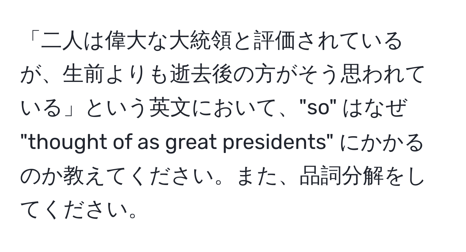 「二人は偉大な大統領と評価されているが、生前よりも逝去後の方がそう思われている」という英文において、"so" はなぜ "thought of as great presidents" にかかるのか教えてください。また、品詞分解をしてください。