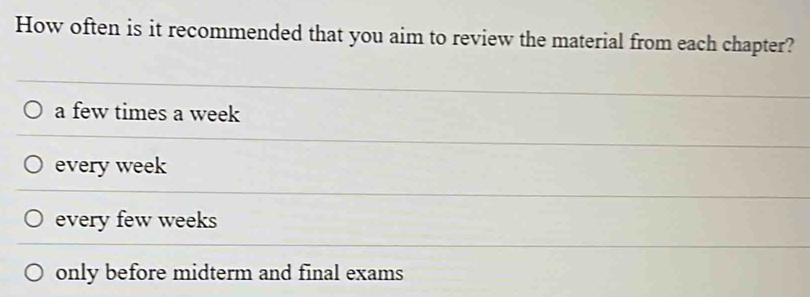 How often is it recommended that you aim to review the material from each chapter?
a few times a week
every week
every few weeks
only before midterm and final exams