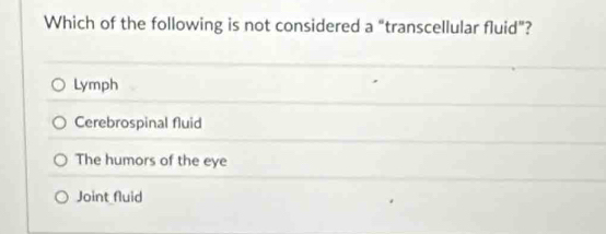 Which of the following is not considered a “transcellular fluid”?
Lymph
Cerebrospinal fluid
The humors of the eye
Joint fluid