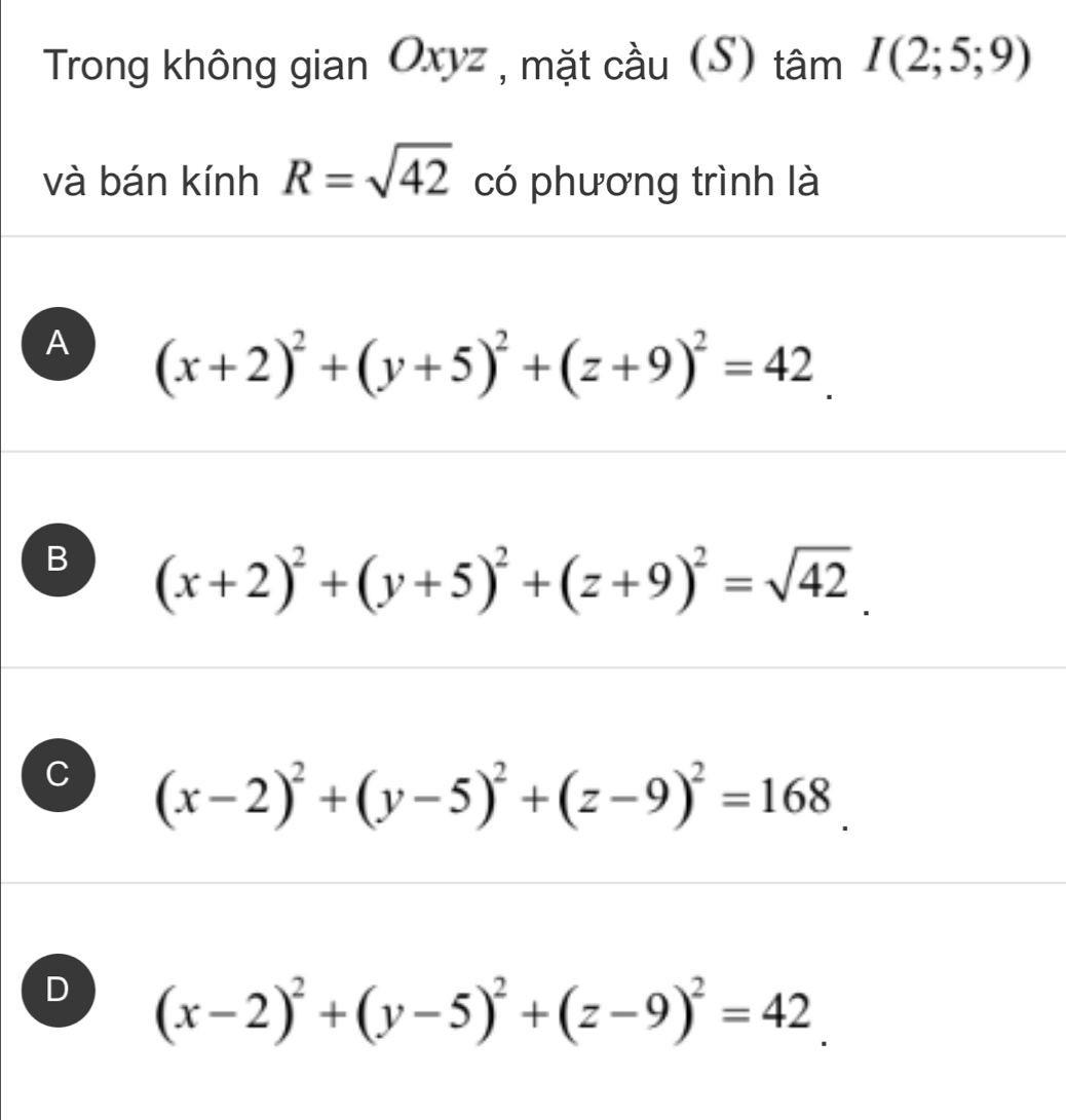 Trong không gian Oxyz , mặt cầu (S) tâm I(2;5;9)
và bán kính R=sqrt(42) có phương trình là
A (x+2)^2+(y+5)^2+(z+9)^2=42.
B (x+2)^2+(y+5)^2+(z+9)^2=sqrt(42).
C (x-2)^2+(y-5)^2+(z-9)^2=168.
D (x-2)^2+(y-5)^2+(z-9)^2=42.