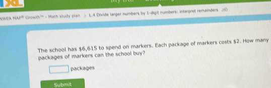 NWEA MAP= 、 Growth''' - Math study pian L.4 Divide larger numbers by 1 -digit numbers: interpret remainders sD 
The school has $6,615 to spend on markers. Each package of markers costs $2. How many 
packages of markers can the school buy? 
□ packages 
Submit