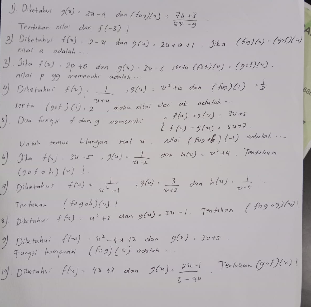 Diketabuì g(x)=2x-4 dan (fog)(u)= (7u+3)/5u-9 
Tentakan nilai dan f(-3)
A
31. Diketahui f(x)=2-x dan g(u)=2u+a+1 Jik a (fog)(u)=(gof)(u)
nilai a adalah. . .
31 Jika f(x)=2p+8 dan g(x)=3x-6 serta (fog)(x)=(gof)(x).
nilai p yg memenuhi adalah. . .
④ Diketahui f(x)_1= 1/x+a  ,g(u)=u^2+b dan (fcirc )(1)= 1/2 
ser ta (gcirc f)(1)=2 , maka nilai dan ab adalah.. .
51. Dua funghi f dang memenuhi beginarrayl f(u)+g(u)=3u+5 f(u)-g(u)=5u+7.endarray.
Unfah semua bilangan real u. Milai (fogof)(-1) adalah. . .
6. Sika f(x)=3x-5,g(x)= 1/x-2  dan h(u)=u^2+4 Tentulan
(gcirc fcirc h)(x)!
. Diletahui f(u)= 1/u^2-1  g(u)= 3/u+2  dan h(u)= 1/u-5 
Ten fakan (fogoh)(u)!
81. Dikctahui f(x)=u^2+2 dan g(u)=5u-1 Tenfuuan (fogogendpmatrix beginpmatrix vendpmatrix !
9. Diletahu: f(x)=x^2-4x+2 don g(x)=3x+5
Fangsi lcompotian (fog)(5) adalah
10. Diletahu? f(x)=4x+3 dan g(u)= (2u-1)/3-4u  TentuGan (gcirc f)(x)!