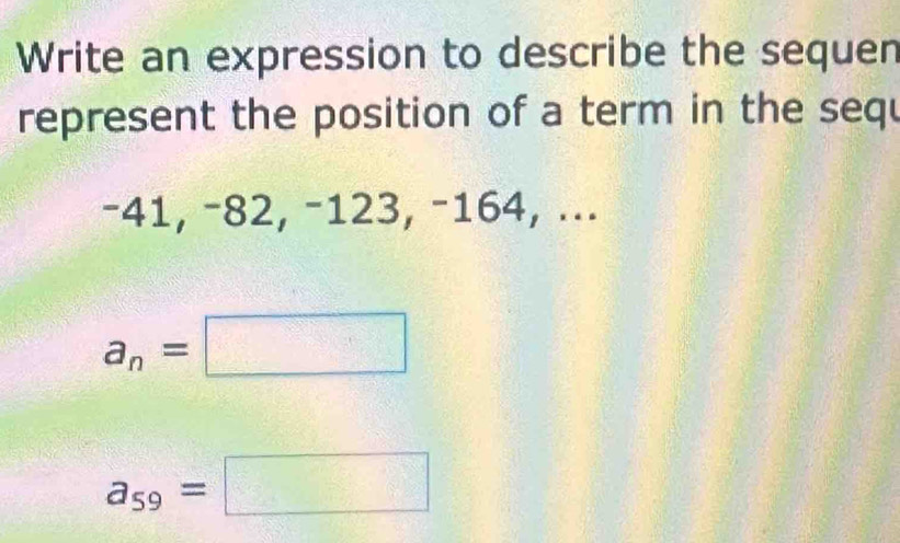 Write an expression to describe the sequen 
represent the position of a term in the sequ
−41, −82, −123, −164, ...
a_n=□
a_59=□