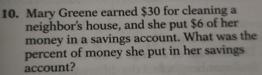 Mary Greene earned $30 for cleaning a 
neighbor's house, and she put $6 of her 
money in a savings account. What was the 
percent of money she put in her savings 
account?