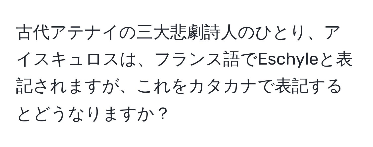 古代アテナイの三大悲劇詩人のひとり、アイスキュロスは、フランス語でEschyleと表記されますが、これをカタカナで表記するとどうなりますか？