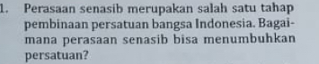 Perasaan senasib merupakan salah satu tahap 
pembinaan persatuan bangsa Indonesia. Bagai- 
mana perasaan senasib bisa menumbuhkan 
persatuan?