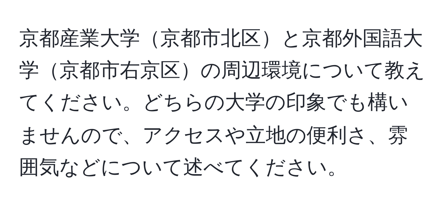 京都産業大学京都市北区と京都外国語大学京都市右京区の周辺環境について教えてください。どちらの大学の印象でも構いませんので、アクセスや立地の便利さ、雰囲気などについて述べてください。