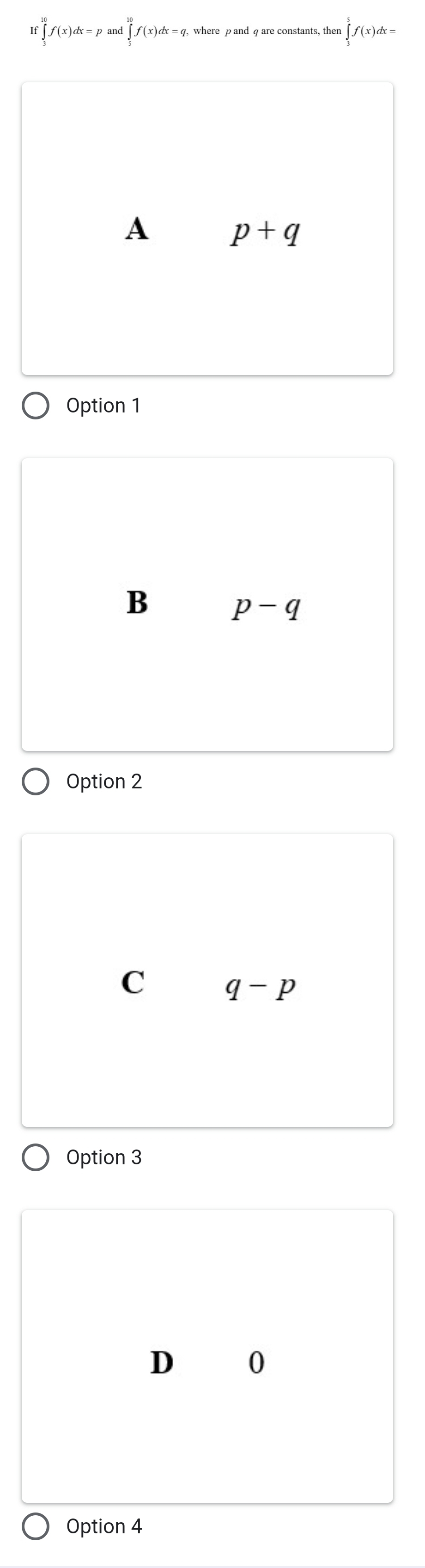 [f(x)&x =p and ] ʃ(x)&x =q, where pand q are constants, then
A p+q
Option 1
B p-q
Option 2
C q-p
Option 3
D 0
Option 4