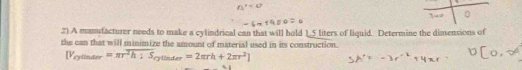 Two 
2) A manufacturer needs to make a cylindrical can that will hold 15 liters of liquid. Determine the dimensions of 
the can that will minimize the amount of material used in its construction.
[V_eylinter=π r^(overline 2);ScytinderS_eytinder=2π rh+2π r^2]