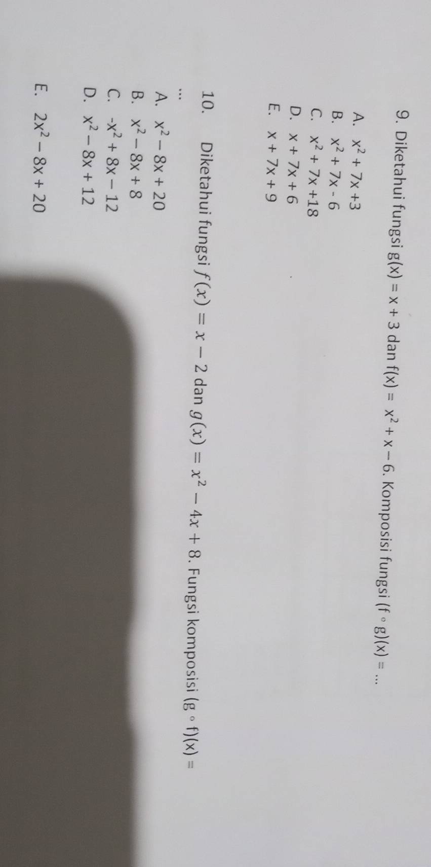 Diketahui fungsi g(x)=x+3 dan f(x)=x^2+x-6. Komposisi fungsi (fcirc g)(x)= _
A. x^2+7x+3
B. x^2+7x-6
C. x^2+7x+18
D. x+7x+6
E. x+7x+9
10. Diketahui fungsi f(x)=x-2 dan g(x)=x^2-4x+8. Fungsi komposisi (gcirc f)(x)=
A. x^2-8x+20
B. x^2-8x+8
C. -x^2+8x-12
D. x^2-8x+12
E. 2x^2-8x+20