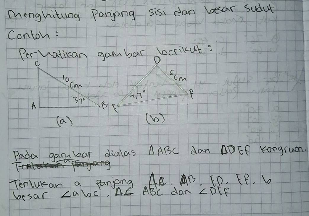 Menghitung Parjang sisi can besar sudut
Conton:
(a) (b)
Pada gambar diatas △ ABC dan △ DEF Kongruen.
Tentukan a panjang AE,AB, FD, I f, 
besar ∠ abc^1,A∠ ABC dan ∠ DEF