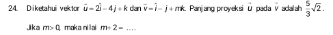 Diketahui vektor vector u=2vector i-4j+k dan vector v=hat i-j+mk. Panjang proyeksi vector u pada v adalah  5/3 sqrt(2). 
Jika m>0, maka nilai m+2= _