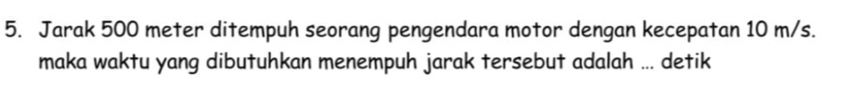 Jarak 500 meter ditempuh seorang pengendara motor dengan kecepatan 10 m/s. 
maka waktu yang dibutuhkan menempuh jarak tersebut adalah ... detik