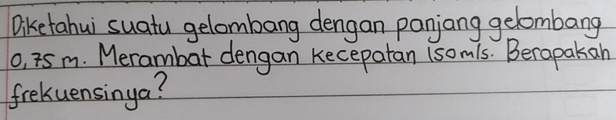 Diketahui suatu gelombang dengan panjang gelombang 
o, i5m. Merambar dengan kecepatan (som1s. Berapakan 
frekuensinga?