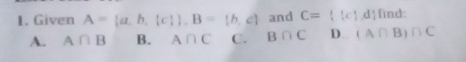 Given A= a,b, c  , B= b,c and C= |c|,d find:
A. A∩ B B. A∩ C C. B∩ C D.. (A∩ B)∩ C