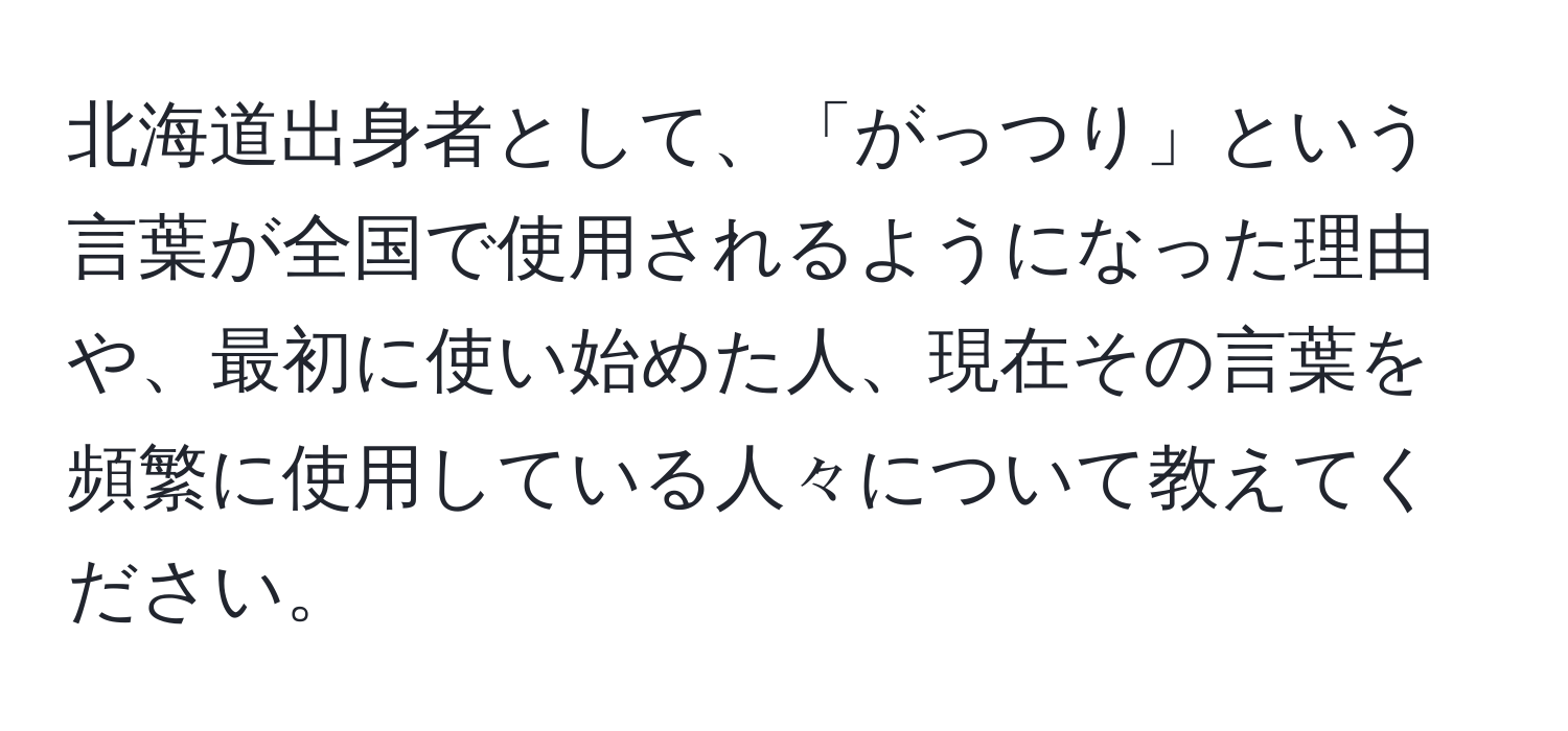 北海道出身者として、「がっつり」という言葉が全国で使用されるようになった理由や、最初に使い始めた人、現在その言葉を頻繁に使用している人々について教えてください。