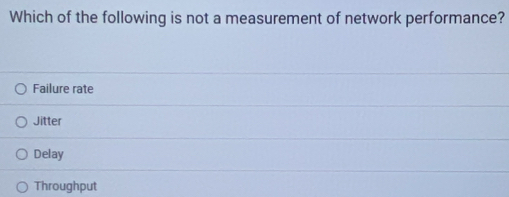 Which of the following is not a measurement of network performance?
Failure rate
Jitter
Delay
Throughput