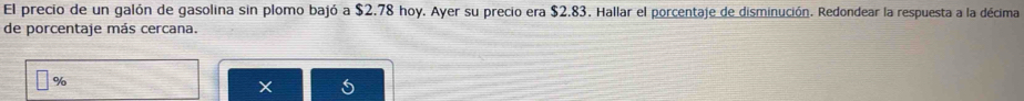 El precio de un galón de gasolina sin plomo bajó a $2.78 hoy. Ayer su precio era $2.83. Hallar el porcentaje de disminución. Redondear la respuesta a la décima 
de porcentaje más cercana.
%
X