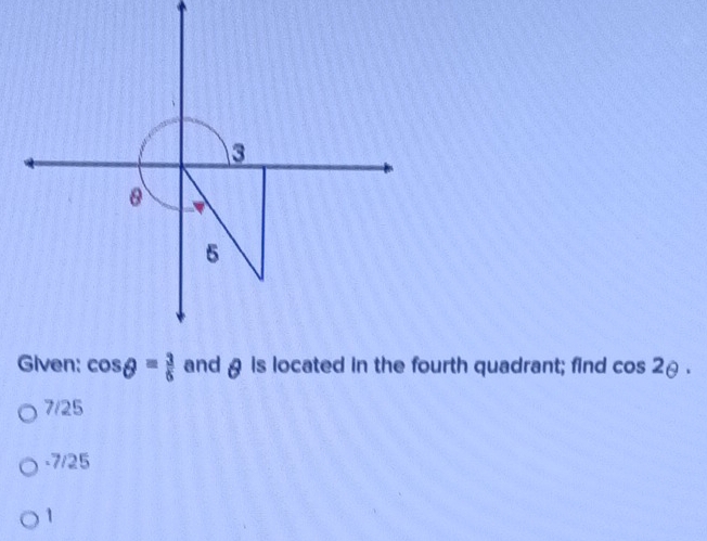 3
5
Given: cos θ = 3/5  and θ is located in the fourth quadrant; find cos 2θ.
7/25
-7/25
1