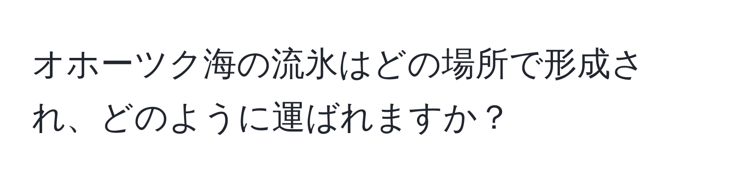 オホーツク海の流氷はどの場所で形成され、どのように運ばれますか？