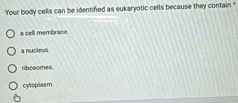 Your body cells can be identified as eukaryotic cells because they contain *
a cell membrane.
a nucleus.
ribosomes.
cytoplasm.