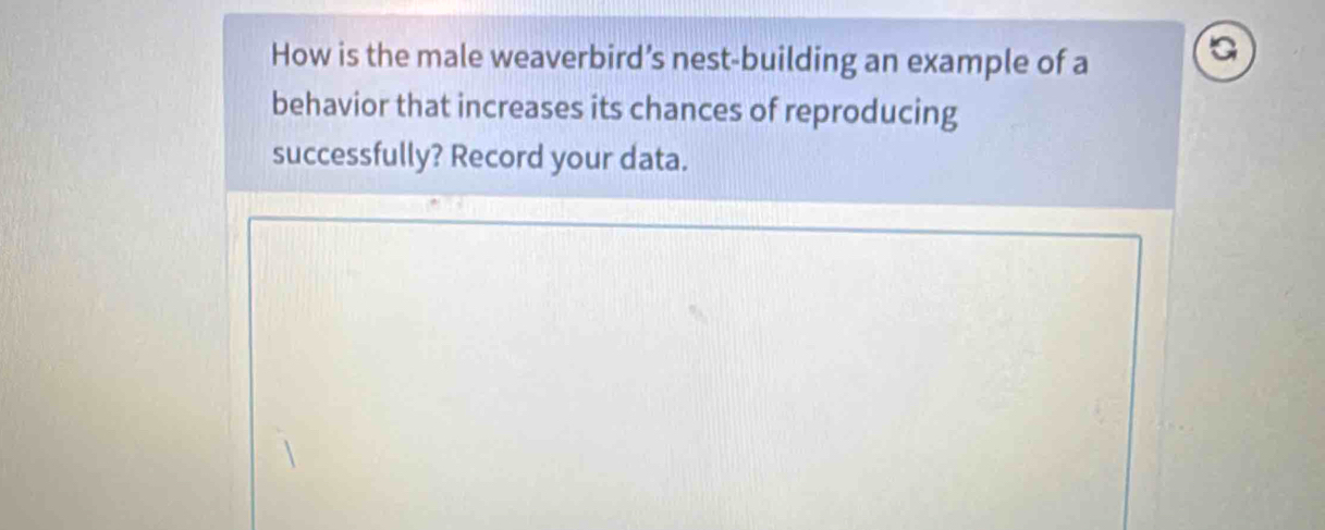 How is the male weaverbird’s nest-building an example of a 
behavior that increases its chances of reproducing 
successfully? Record your data.