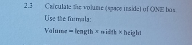 2.3 Calculate the volume (space inside) of ONE box 
Use the formula: 
Volume = length × width × height