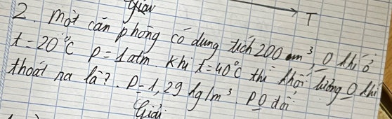 gow 
T 
2. mot can phong có dung tuch 200m^3 0th8
t=20°Cp=1atm Kh x=40°C thi Mhoi doing ? dh 
thoat na la? rho =1.29kg/m^3 Podoi