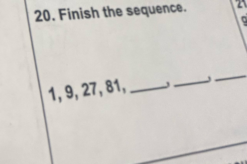 Finish the sequence. 21
a
1, 9, 27, 81,_ 
_ 
_