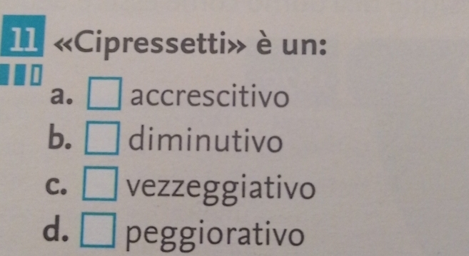 11 «Cipressetti» è un:
a. [ □  accrescitivo
b. | □  diminutivo
C. □ vezzeggiativo
d. □ peggiorativo