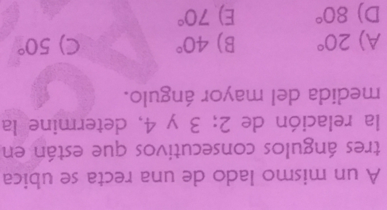 A un mismo lado de una recta se ubica
tres ángulos consecutivos que están en
la relación de 2; 3 y 4, determine la
medida del mayor ángulo.
A) 20° B) 40° C) 50°
D) 80° E) 70°