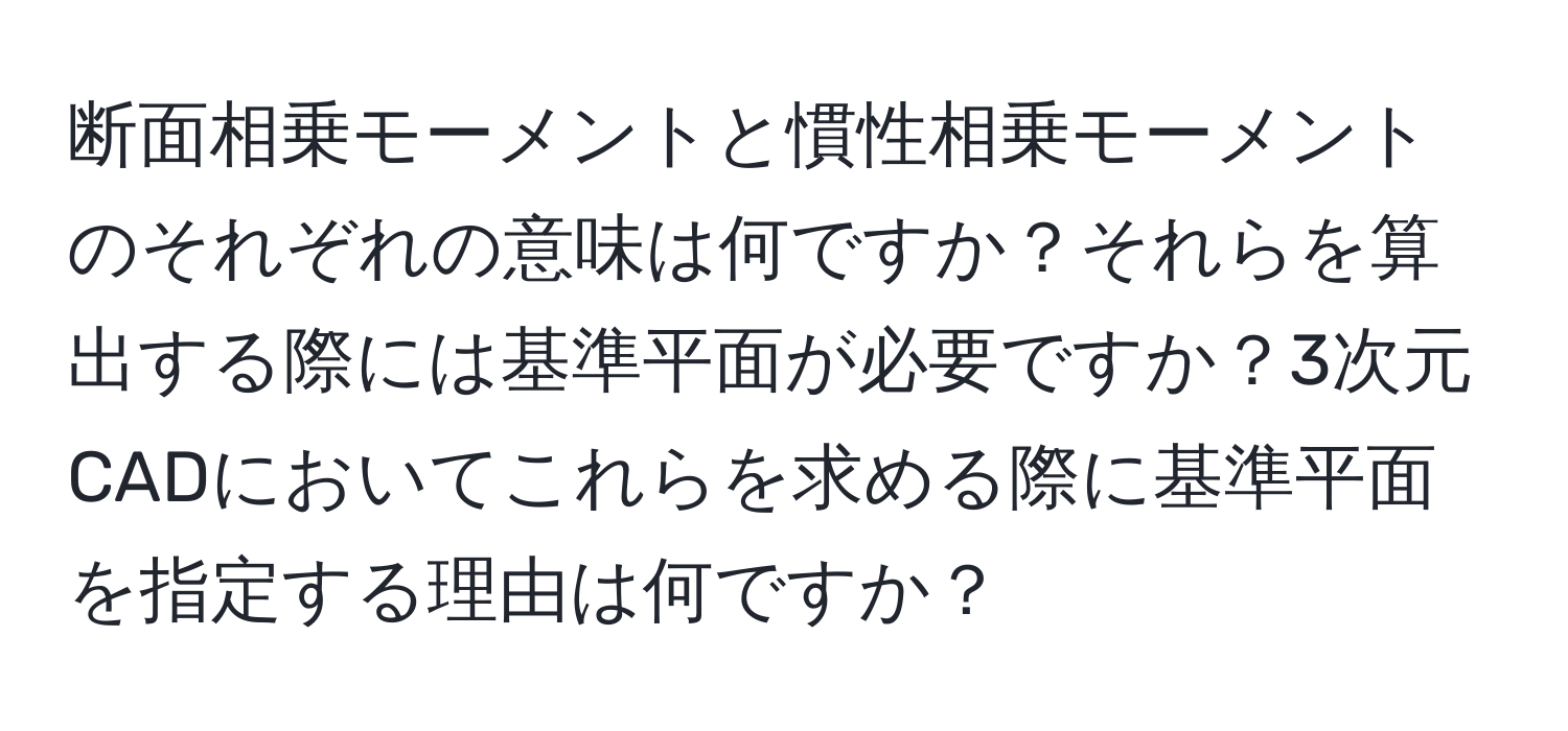 断面相乗モーメントと慣性相乗モーメントのそれぞれの意味は何ですか？それらを算出する際には基準平面が必要ですか？3次元CADにおいてこれらを求める際に基準平面を指定する理由は何ですか？