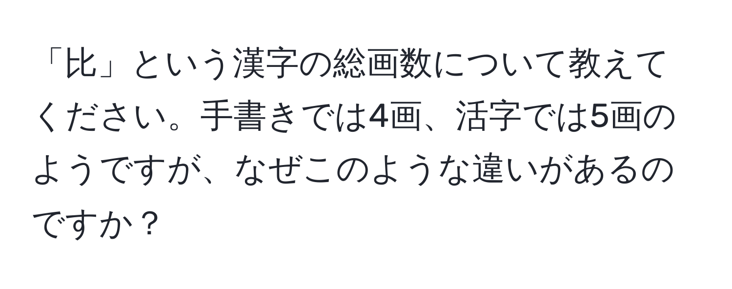 「比」という漢字の総画数について教えてください。手書きでは4画、活字では5画のようですが、なぜこのような違いがあるのですか？