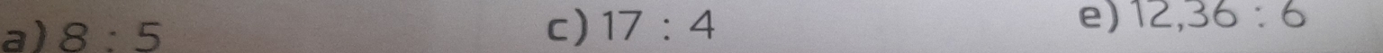 8:5
c) 17:4 e) 12, 36:6