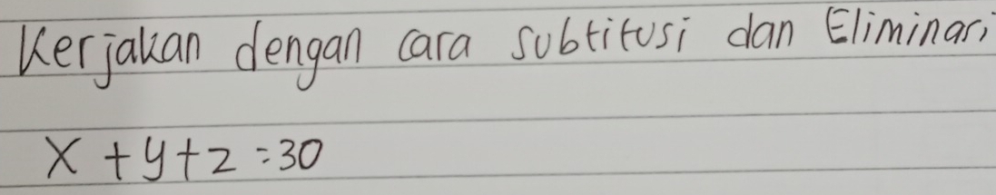 Kerjalan dengan cara subtitusi dan Eliminar
x+y+z=30