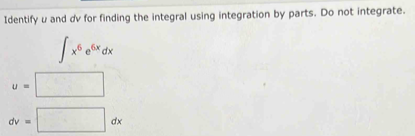 Identify u and dv for finding the integral using integration by parts. Do not integrate.
∈t x^6e^(6x)dx
u=□
dv=□ dx