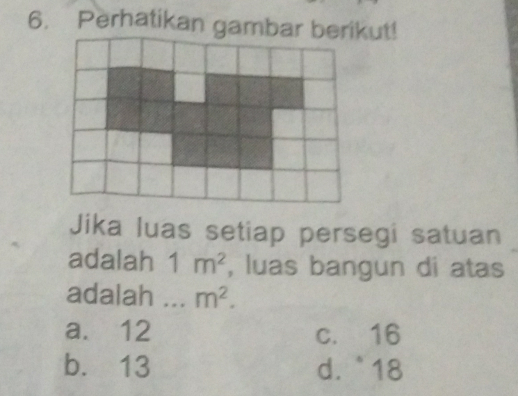 Perhatikan gambar berikut!
Jika luas setiap persegi satuan
adalah 1m^2 , luas bangun di atas
adalah . m^2.
a. 12 c. 16
b. 13 d. 18