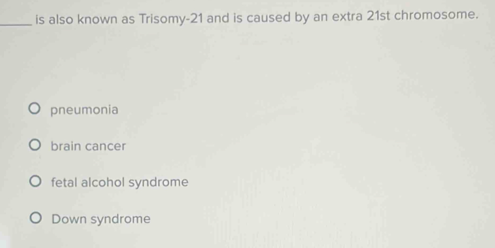 is also known as Trisomy-21 and is caused by an extra 21st chromosome.
pneumonia
brain cancer
fetal alcohol syndrome
Down syndrome