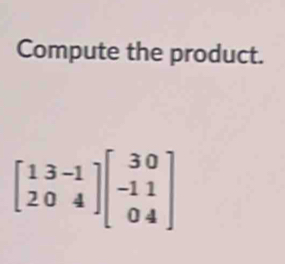 Compute the product.
beginbmatrix 13-1 204endbmatrix beginbmatrix 30 -11 04endbmatrix