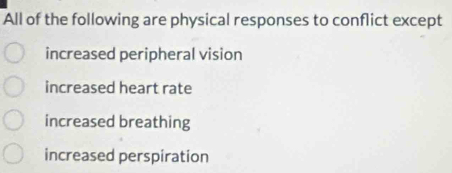 All of the following are physical responses to conflict except
increased peripheral vision
increased heart rate
increased breathing
increased perspiration