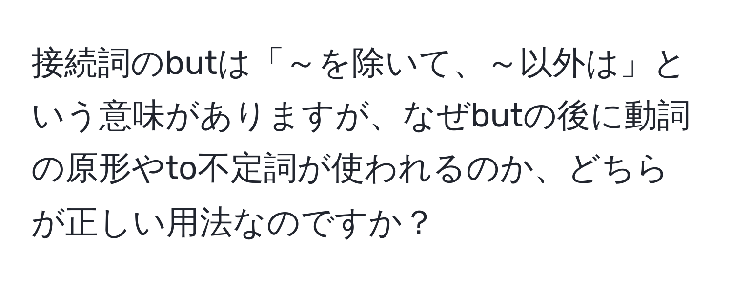 接続詞のbutは「～を除いて、～以外は」という意味がありますが、なぜbutの後に動詞の原形やto不定詞が使われるのか、どちらが正しい用法なのですか？