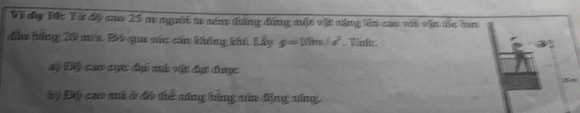 Vi dụ 10c Từ độ cao 25 m người ta ném tháng đứng một vật nặng lên cao với vận the ban
dấu bằng 20 mớa. Bó qua sức cần khổng khí Lhat ayg=10m/s^2 Tint:
a) Độ cáo cực đại mà vật đại được
2
b) Độ cao mà ở đó thể năng hãng nía động năng.