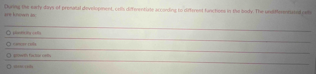 During the early days of prenatal development, cells differentiate according to different functions in the body. The undifferentated cells 
are known as: 
plasticity cells 
_ 
cancer cells 
_ 
growth factor cells 
_ 
stem cells 
_