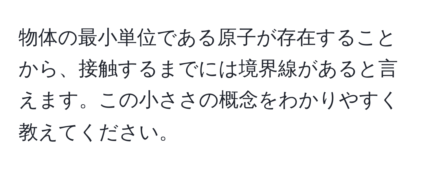 物体の最小単位である原子が存在することから、接触するまでには境界線があると言えます。この小ささの概念をわかりやすく教えてください。