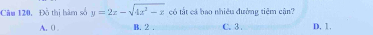 Đồ thị hàm số y=2x-sqrt(4x^2-x) có tất cả bao nhiêu đường tiệm cận?
A. 0. B. 2. C. 3. D. 1.
