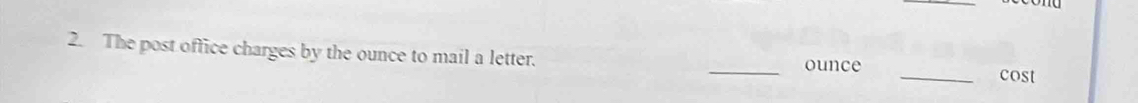 The post office charges by the ounce to mail a letter. __cost 
ounce