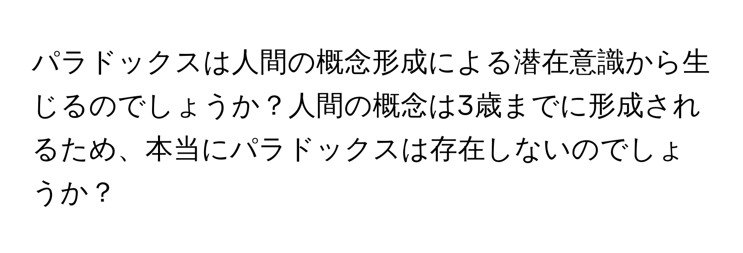 パラドックスは人間の概念形成による潜在意識から生じるのでしょうか？人間の概念は3歳までに形成されるため、本当にパラドックスは存在しないのでしょうか？